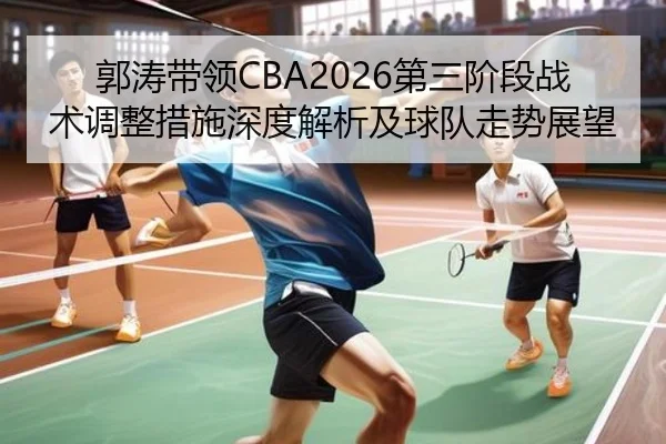 郭涛带领CBA2026第三阶段战术调整措施深度解析及球队走势展望