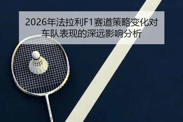 2026年法拉利F1赛道策略变化对车队表现的深远影响分析